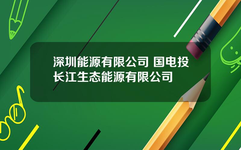 深圳能源有限公司 国电投长江生态能源有限公司